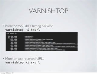 VARNISHTOP

    • Monitor top URLs hitting   backend
      varnishtop -i txurl




    • Monitor top received URLs
      varnishtop -i rxurl


Tuesday, 25 October 11
 