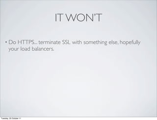 IT WON’T

    • Do   HTTPS... terminate SSL with something else, hopefully
        your load balancers.




Tuesday, 25 October 11
 
