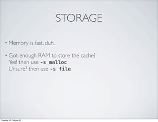 STORAGE

    • Memory             is fast, duh.

    • Got    enough RAM to store the cache?
        Yes! then use -s malloc
        Unsure? then use -s file




Tuesday, 25 October 11
 