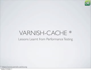 VARNISH-CACHE *
                         Lessons Learnt from Performance Testing




* https://www.varnish-cache.org
Tuesday, 25 October 11
 