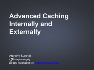 Advanced Caching
Internally and
Externally
Anthony Burchell
@thewpressguy
Slides Available at: antpb.com/caching
 