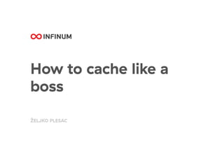 How to cache like a
boss
ŽELJKO PLESAC
 