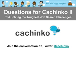 Questions for Cachinko II
Still Solving the Toughest Job Search Challenges




 Join the conversation on Twitter: #cachinko

               Contact Heather at heather@comerecommended.com
 