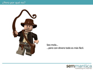 10
¿Pero por qué no?
Seo mola…
…pero con dinero todo es más fácil.
 