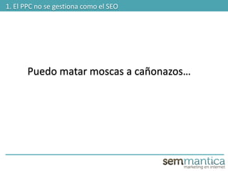 15
1. El PPC no se gestiona como el SEO
Puedo matar moscas a cañonazos…
 