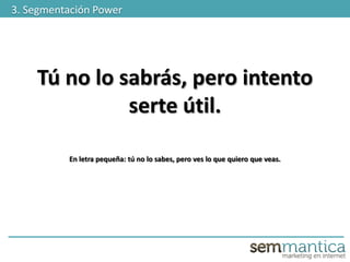 Tú no lo sabrás, pero intento
serte útil.
En letra pequeña: tú no lo sabes, pero ves lo que quiero que veas.
3. Segmentación Power
 