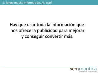 22
5. Tengo mucha información, ¿la uso?
Hay que usar toda la información que
nos ofrece la publicidad para mejorar
y conseguir convertir más.
 