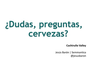 ¿Dudas, preguntas,
cervezas?
Cachirullo Valley
Jesús Barón | Semmantica
@jesusbaron
 