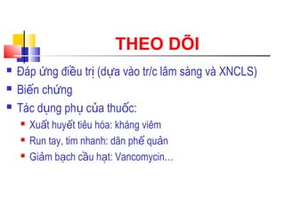 THEO DÕI 
 Đáp ứng điều trị (dựa vào tr/c lâm sàng và XNCLS) 
 Biến chứng 
 Tác dụng phụ của thuốc: 
 Xuất huyết tiêu hóa: kháng viêm 
 Run tay, tim nhanh: dãn phế quản 
 Giảm bạch cầu hạt: Vancomycin… 
 