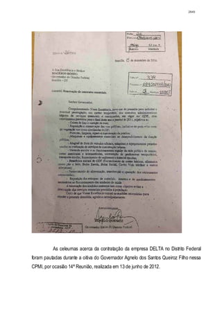 2849




          As celeumas acerca da contratação da empresa DELTA no Distrito Federal
foram pautadas durante a oitiva do Governador Agnelo dos Santos Queiroz Filho nessa
CPMI, por ocasião 14ª Reunião, realizada em 13 de junho de 2012.
 