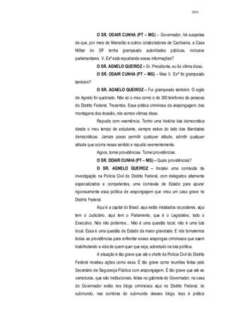 2893




               O SR. ODAIR CUNHA (PT – MG) – Governador, há suspeitas
de que, por meio de Marcelão e outros colaboradores de Cachoeira, a Casa
Militar   do    DF    tenha    grampeado     autoridades    públicas,    inclusive
parlamentares. V. Exª está repudiando essas informações?
               O SR. AGNELO QUEIROZ – Sr. Presidente, eu fui vítima disso.
               O SR. ODAIR CUNHA (PT – MG) – Mas V. Exª foi grampeado
também?
               O SR. AGNELO QUEIROZ – Fui grampeado também. O sigilo
de Agnelo foi quebrado. Não só o meu como o de 300 telefones de pessoas
do Distrito Federal. Trezentos. Essa prática criminosa da arapongagem, das
montagens dos dossiês, nós somos vítimas disso.
               Repudio com veemência. Tenho uma história luta democrática
desde o meu tempo de estudante, sempre estive do lado das liberdades
democráticas. Jamais posso permitir qualquer atitude, admitir qualquer
atitude que ocorra nesse sentido e repudio veementemente.
               Agora, tomei providências. Tomei providências.
               O SR. ODAIR CUNHA (PT – MG) – Quais providências?
               O SR. AGNELO QUEIROZ – Instalei uma comissão de
investigação na Polícia Civil do Distrito Federal, com delegados altamente
especializados e competentes, uma comissão de Estado para apurar
rigorosamente essa política de arapongagem que virou um caso grave no
Distrito Federal.
               Aqui é a capital do Brasil, aqui estão instalados os poderes, aqui
tem o Judiciário, aqui tem o Parlamento, que é o Legislativo, todo o
Executivo. Nós não podemos... Não é uma questão local, não é uma luta
local. Essa é uma questão de Estado da maior gravidade. E nós tomaremos
todas as providências para enfrentar esses arapongas criminosos que saem
bisbilhotando a vida de quem quer que seja, sobretudo na luta política.
               A situação é tão grave que até o chefe da Polícia Civil do Distrito
Federal recebeu ações como essa. É tão grave como reuniões feitas pelo
Secretário de Segurança Pública com arapongagem. É tão grave que até as
varreduras, que são institucionais, feitas no gabinete do Governador, na casa
do Governador estão nos blogs criminosos aqui no Distrito Federal, no
submundo, nas sombras do submundo desses blogs. Isso é prática
 