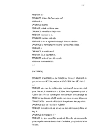 3104




WLADIMIR: hã?
CARLINHOS: é lá em São Paulo pegar ele?
WLADIMIR: é
CARLINHOS: autoriza.
WLADIMIR: está ele e o Gilmar, sabe.
CARLINHOS: não vá lá, uai. Pega ele lá
WLADIMIR: eu vou ver se o...
CARLINHOS: m
