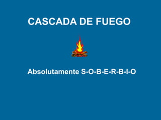 CASCADA DE FUEGO
Absolutamente S-O-B-E-R-B-I-O
 