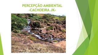PERCEPÇÃO AMBIENTAL
-CACHOEIRA JK-
 