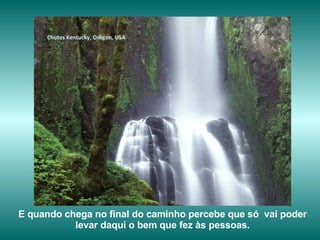 Chutes Kentucky, Orégon, USA E quando chega no final do caminho percebe que só  vai poder levar daqui o bem que fez às pessoas. 