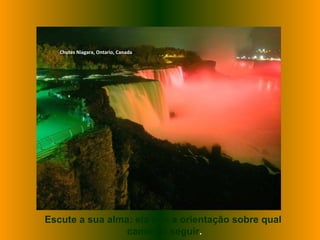 Chutes Niagara, Ontario, Canada
Escute a sua alma: ela tem a orientação sobre qual
caminho seguir.
 