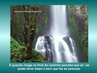 Cachoeiras  Kentucky, Oregon, USA E quando chega no final do caminho percebe que só  vai poder levar daqui o bem que fez às pessoas. 