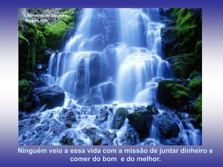Cachoeiras de Columbia,
 Oregon, USA




Ninguém veio a essa vida com a missão de juntar dinheiro e
               comer do bom e do melhor.
 