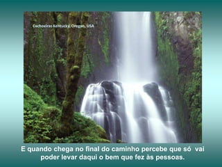Cachoeiras Kentucky, Oregon, USA




E quando chega no final do caminho percebe que só vai
     poder levar daqui o bem que fez às pessoas.
 