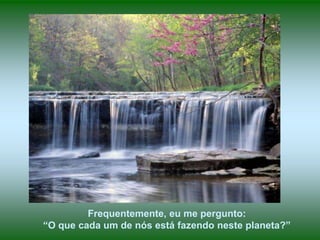Frequentemente, eu me pergunto:
“O que cada um de nós está fazendo neste planeta?”
 