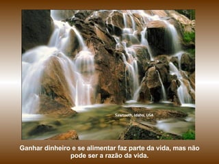 Sawtooth, Idaho, USA




Ganhar dinheiro e se alimentar faz parte da vida, mas não
               pode ser a razão da vida.
 