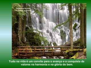 Cachoeiras Russell,
     Tasmânia, Austrália




Tudo na vida é um convite para o avanço e a conquista de
        valores na harmonia e na glória do bem.
 