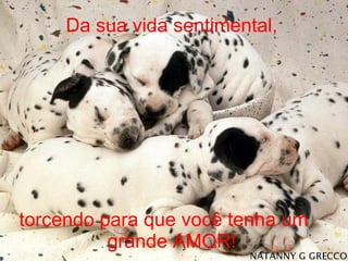 Da sua vida sentimental, torcendo para que você tenha um  grande AMOR! 