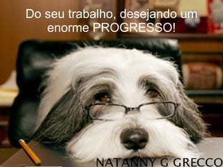 Do seu trabalho, desejando um enorme PROGRESSO! 