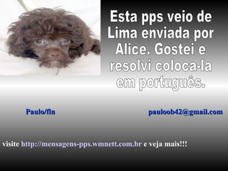 Esta pps veio de Lima enviada por Alice. Gostei e  resolvi coloca-la em português. Paulo/fln  [email_address] visite  http://mensagens-pps.wmnett.com.br  e veja mais!!! 