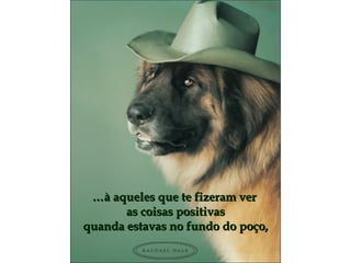 … à aqueles  que te fizeram ver  as coisas positivas quanda estavas no fundo do poço, 