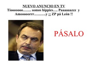 NUEVO ANUNCIO EN TV Tíooooooo……. somos hippies…. Paaaaaazzz  y  Amooooorrr……….y ¡¡ ZP pá León !! PÁSALO 