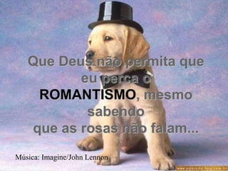 Que Deus não permita que
          eu perca o
    ROMANTISMO, mesmo
           sabendo
   que as rosas não falam...
Música: Imagine/John Lennon
 