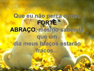 Que eu não perca o meu
         FORTE
ABRAÇO, mesmo sabendo
         que um
 dia meus braços estarão
        fracos...
 