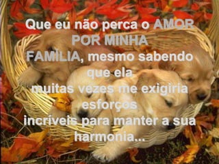 Que eu não perca o AMOR
        POR MINHA
 FAMÍLIA, mesmo sabendo
           que ela
  muitas vezes me exigiria
          esforços
incríveis para manter a sua
        harmonia...
 