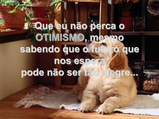 Que eu não perca o
   OTIMISMO, mesmo
sabendo que o futuro que
      nos espera
pode não ser tão alegre...
 