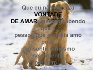 Que eu não perca a
       VONTADE
DE AMAR, mesmo sabendo
          que a
 pessoa que eu mais amo
          pode
   não sentir o mesmo
       sentimento
        por mim...
 