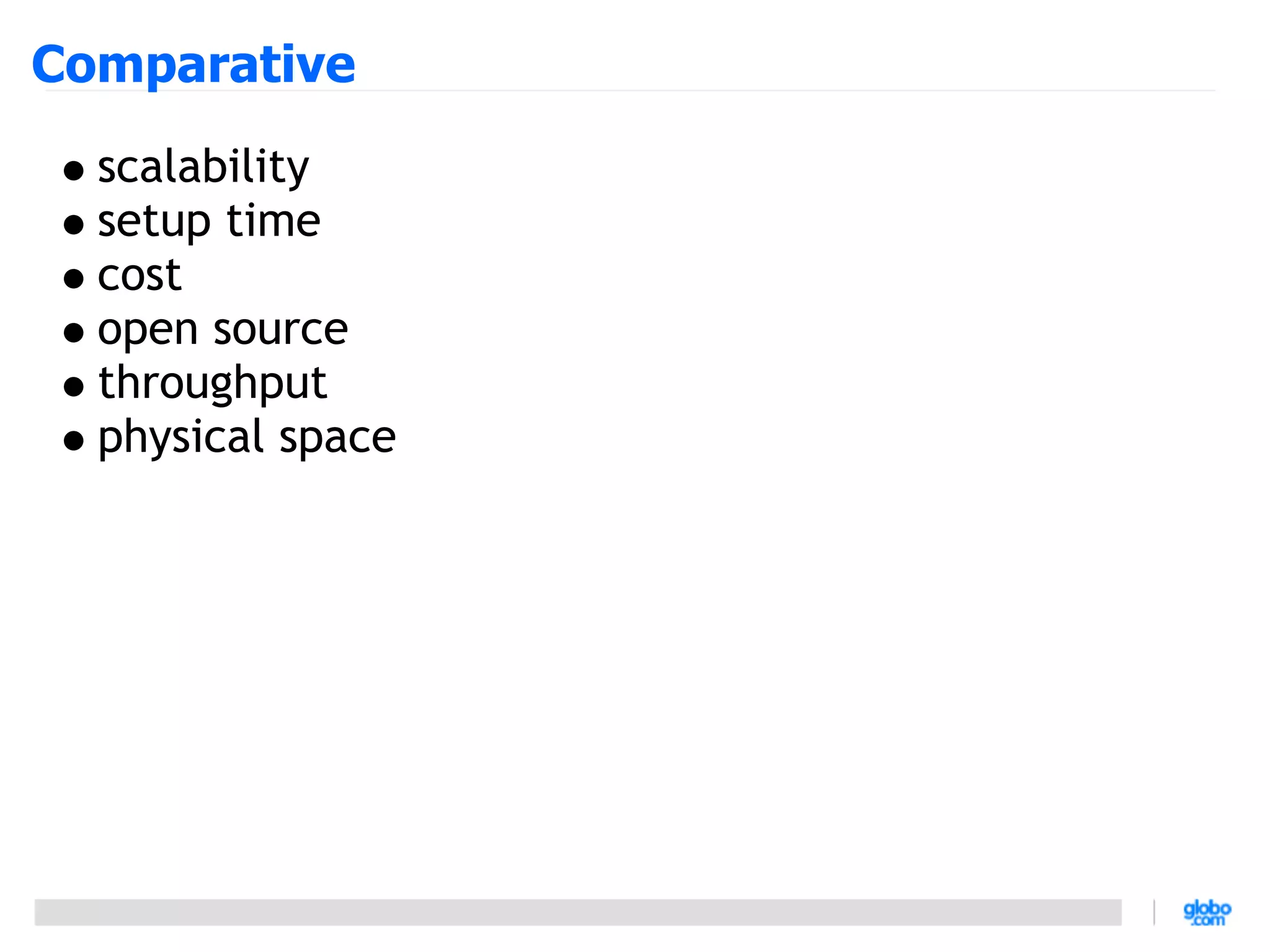 Comparative
  scalability
  setup time
  cost
  open source
  throughput
  physical space
 