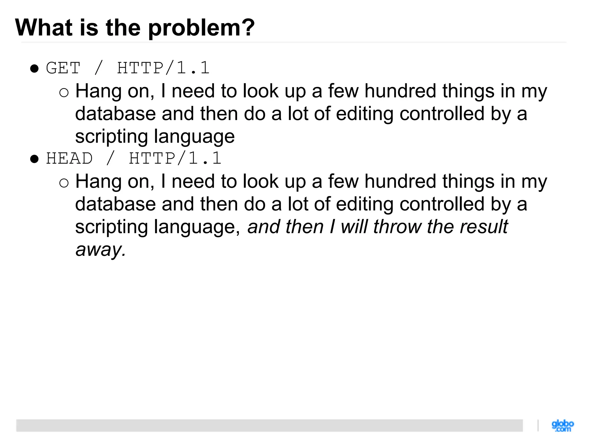 What is the problem?
  GET / HTTP/1.1
    Hang on, I need to look up a few hundred things in my
    database and then do a lot of editing controlled by a
    scripting language
  HEAD / HTTP/1.1
    Hang on, I need to look up a few hundred things in my
    database and then do a lot of editing controlled by a
    scripting language, and then I will throw the result
    away.
 