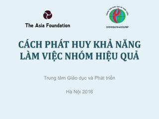 CÁCH PHÁT HUY KHẢ NĂNG
LÀM VIỆC NHÓM HIỆU QUẢ
Trung tâm Giáo dục và Phát triển
Hà Nội 2016
 