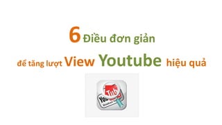 6 Điều đơn giản
để tăng lượt   View Youtube hiệu quả
 