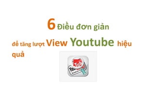 6 Điều đơn giản
để tăng lượt   View Youtube hiệu
quả
 