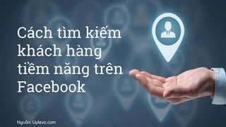 Cách tìm kiếm
khách hàng
tiềm năng trên
Facebook
Nguồn: Uplevo.com
 