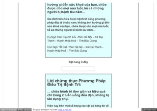 … chữa được bệnh trĩ… không ảnh
                                               hưởng gì đến sức khoẻ của bạn, chữa
                                               được cho mọi nứa tuổi, kể cả những
                                               người bị bệnh lâu năm…

                                               Gia đình tôi chữa được bệnh trĩ bằng phương
                                               pháp đắp lá thuốc nam, không ảnh hưởng gì đến
                                               sức khoẻ của bạn, chữa được cho mọi nứa tuổi,
                                               kể cả những người bị bệnh lâu năm…

                                               Cụ Ngô Đình Đạo 91 tuổi -Thôn Hà Nội – Xã Đại
                                               Thành – Huyện Hiệp Hoà – Tỉnh Bắc Giang

                                               Con Ngô Tất Đạt -Thôn Hà Nội – Xã Đại Thành –
                                               Huyện Hiệp Hoà – Tỉnh Bắc Giang



                                                                          Đặt hàng ở đây




                                               Lời chứng thực Phương Pháp
                                               Điều Trị Bệnh Trĩ:
                                               … chữa bệnh trĩ đơn giản và hiệu quả
                                               chỉ trong 2 tuần uống đều đặn, không bị
                                               tác dụng phụ.

                                               Hiện nay trên một số trang rao vặt có đăng tin về
open in browser PRO version   Are you a developer? Try out the HTML to PDF API                     pdfcrowd.com
 