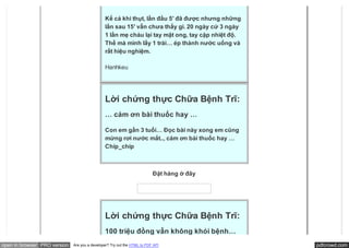 Kể cả khi thụt, lần đầu 5′ đã được nhưng những
                                               lần sau 15′ vẫn chưa thấy gì. 20 ngày cứ 3 ngày
                                               1 lần mẹ cháu lại tay mật ong, tay cặp nhiệt độ.
                                               Thế mà mình lấy 1 trái… ép thành nước uống và
                                               rất hiệu nghiệm.

                                               Hanhkeu




                                               Lời chứng thực Chữa Bệnh Trĩ:
                                               … cảm ơn bài thuốc hay …

                                               Con em gần 3 tuổi… Đọc bài này xong em cũng
                                               mừng rơi nước mắt.., cảm ơn bài thuốc hay …
                                               Chíp_chíp



                                                                          Đặt hàng ở đây




                                               Lời chứng thực Chữa Bệnh Trĩ:
                                               100 triệu đồng vẫn không khỏi bệnh…
open in browser PRO version   Are you a developer? Try out the HTML to PDF API                    pdfcrowd.com
 