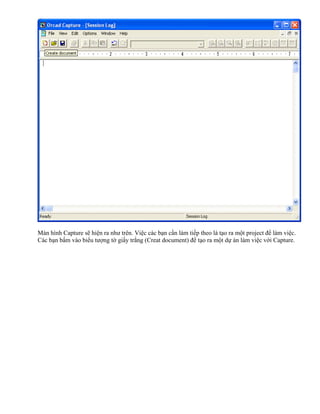 Màn hình Capture sẽ hiện ra như trên. Việc các bạn cần làm tiếp theo là tạo ra một project để làm việc.
Các bạn bấm vào biểu tượng tờ giấy trắng (Creat document) để tạo ra một dự án làm việc với Capture.
 