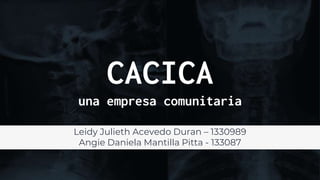 CACICA
una empresa comunitaria
Leidy Julieth Acevedo Duran – 1330989
Angie Daniela Mantilla Pitta - 133087
 