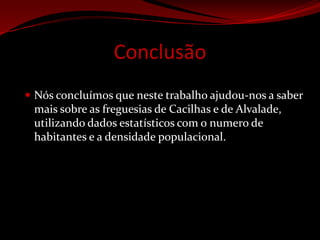 ConclusãoNós concluímos que neste trabalho ajudou-nos a saber mais sobre as freguesias de Cacilhas e de Alvalade, utilizando dados estatísticos com o numero de habitantes e a densidade populacional.				