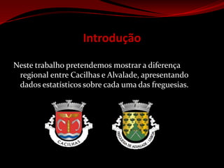 Introdução Neste trabalho pretendemos mostrar a diferença regional entre Cacilhas e Alvalade, apresentando dados estatísticos sobre cada uma das freguesias.