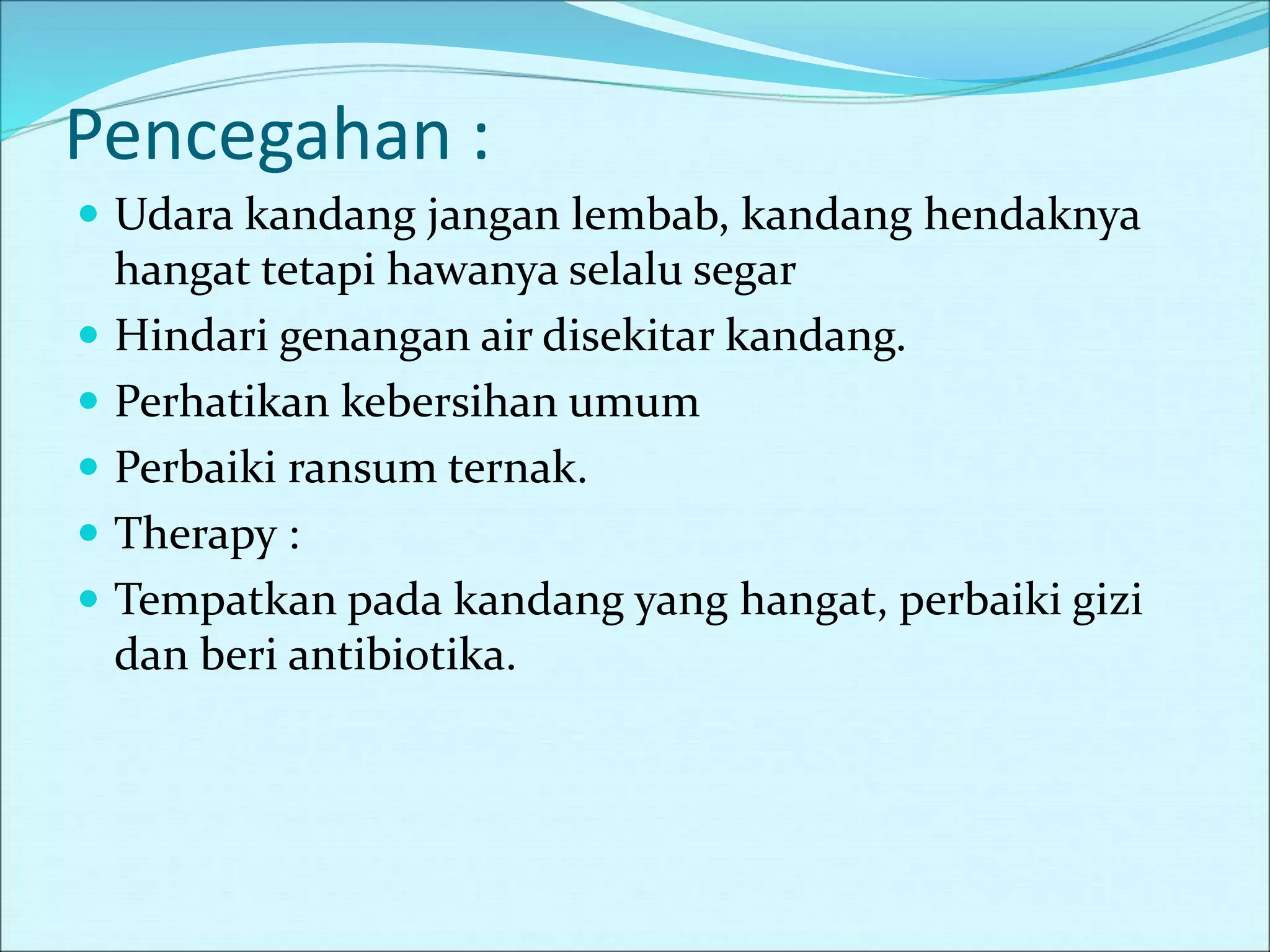 Pencegahan :
 Udara kandang jangan lembab, kandang hendaknya
hangat tetapi hawanya selalu segar
 Hindari genangan air disekitar kandang.
 Perhatikan kebersihan umum
 Perbaiki ransum ternak.
 Therapy :
 Tempatkan pada kandang yang hangat, perbaiki gizi
dan beri antibiotika.
 