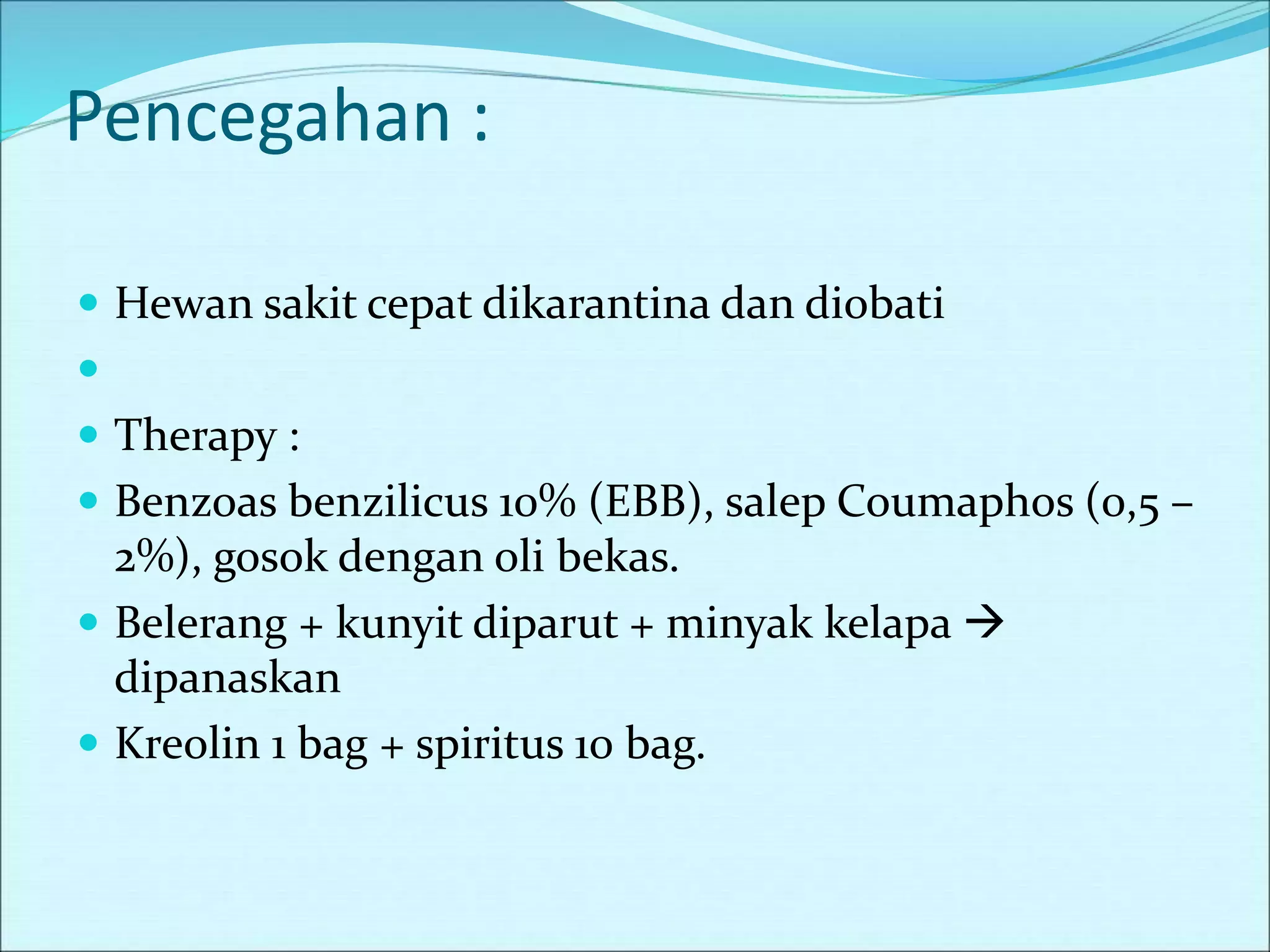 Pencegahan :
 Hewan sakit cepat dikarantina dan diobati

 Therapy :
 Benzoas benzilicus 10% (EBB), salep Coumaphos (0,5 –
2%), gosok dengan oli bekas.
 Belerang + kunyit diparut + minyak kelapa 
dipanaskan
 Kreolin 1 bag + spiritus 10 bag.
 